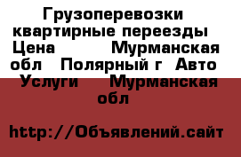 Грузоперевозки, квартирные переезды › Цена ­ 500 - Мурманская обл., Полярный г. Авто » Услуги   . Мурманская обл.